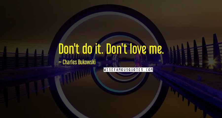 Charles Bukowski Quotes: Don't do it. Don't love me.