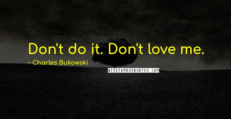 Charles Bukowski Quotes: Don't do it. Don't love me.