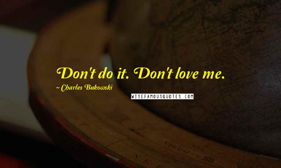 Charles Bukowski Quotes: Don't do it. Don't love me.