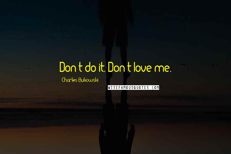 Charles Bukowski Quotes: Don't do it. Don't love me.