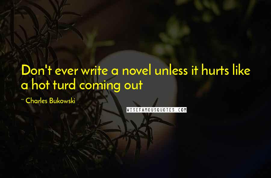 Charles Bukowski Quotes: Don't ever write a novel unless it hurts like a hot turd coming out