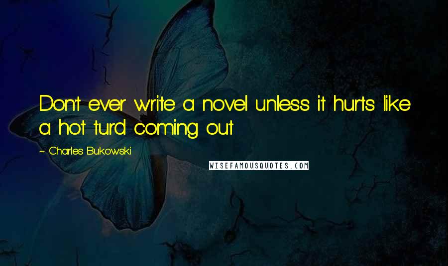 Charles Bukowski Quotes: Don't ever write a novel unless it hurts like a hot turd coming out