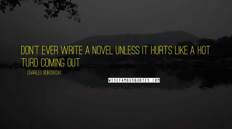 Charles Bukowski Quotes: Don't ever write a novel unless it hurts like a hot turd coming out