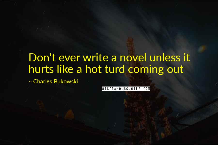 Charles Bukowski Quotes: Don't ever write a novel unless it hurts like a hot turd coming out