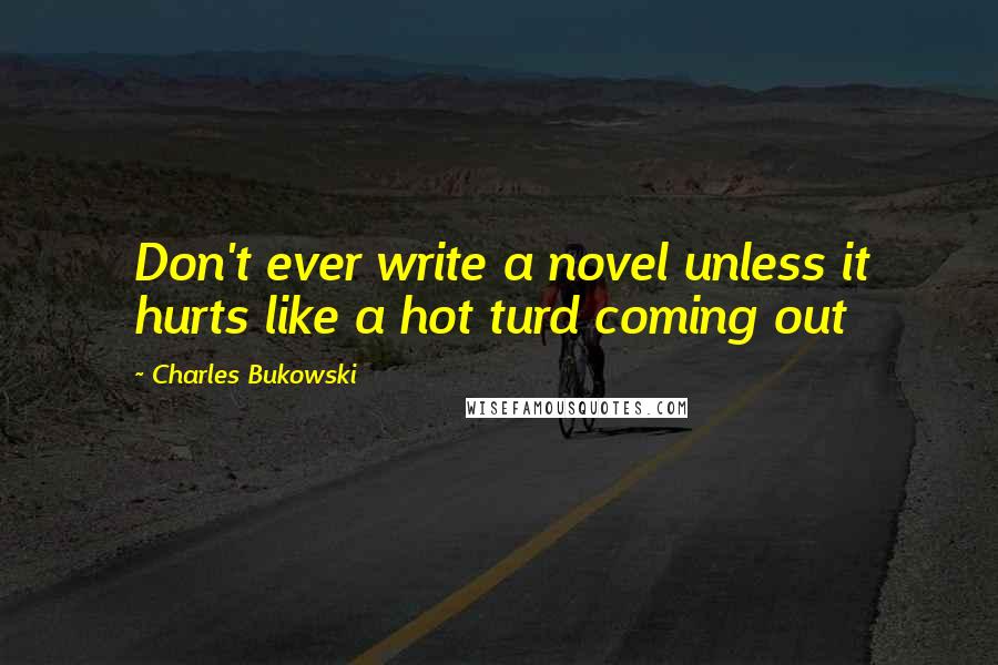 Charles Bukowski Quotes: Don't ever write a novel unless it hurts like a hot turd coming out