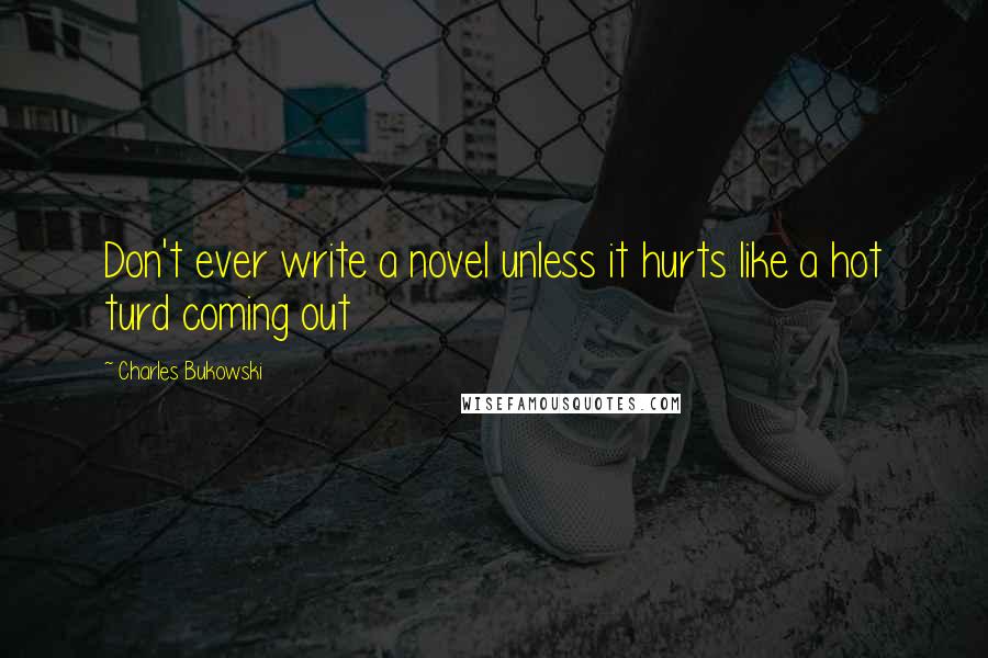 Charles Bukowski Quotes: Don't ever write a novel unless it hurts like a hot turd coming out