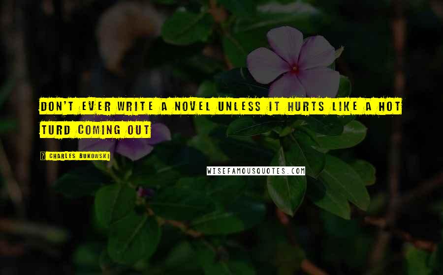 Charles Bukowski Quotes: Don't ever write a novel unless it hurts like a hot turd coming out