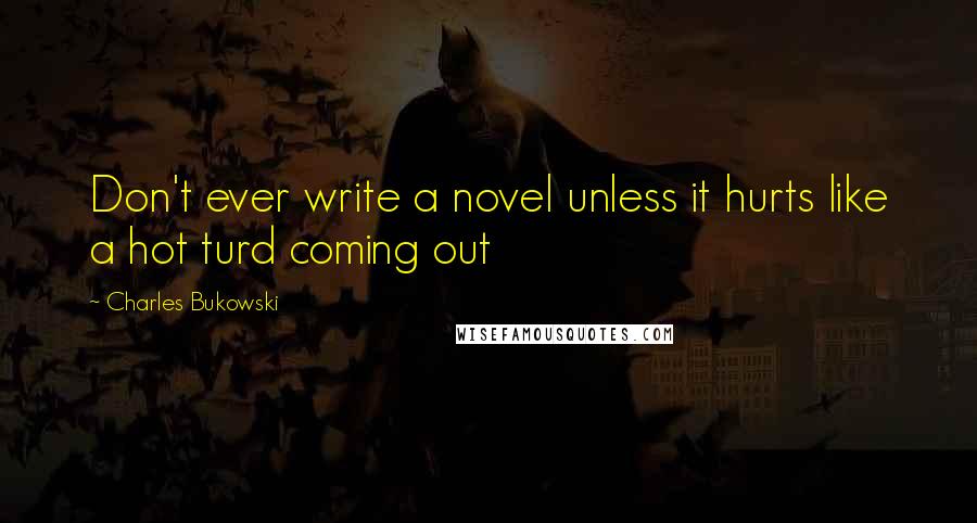 Charles Bukowski Quotes: Don't ever write a novel unless it hurts like a hot turd coming out