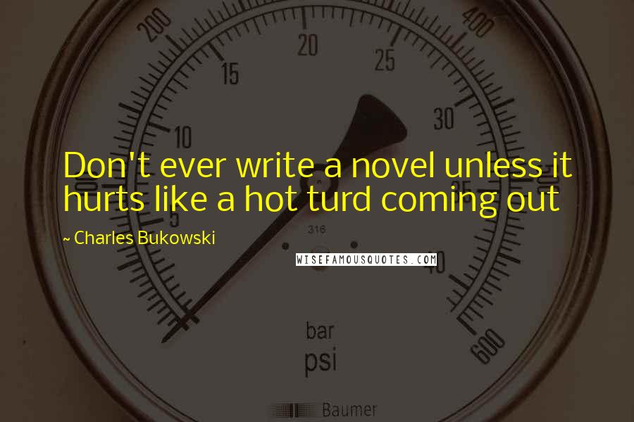 Charles Bukowski Quotes: Don't ever write a novel unless it hurts like a hot turd coming out