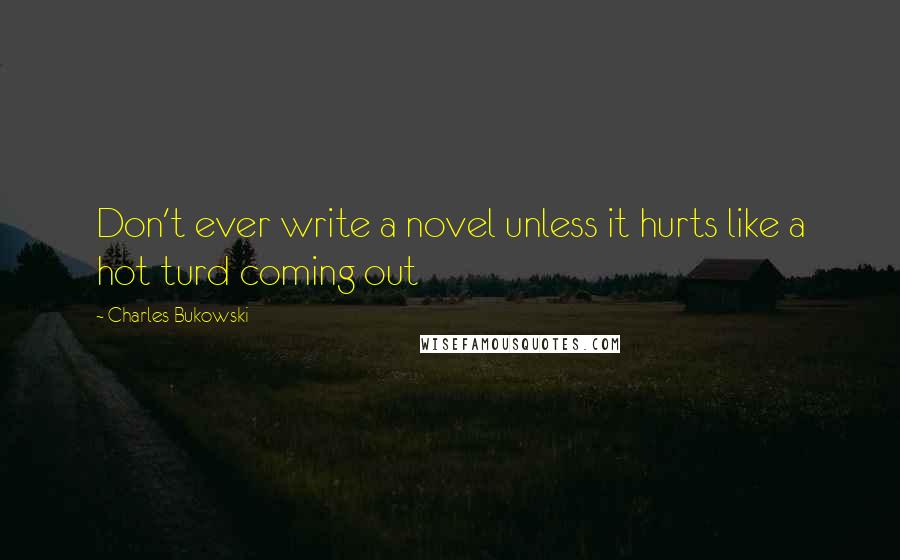 Charles Bukowski Quotes: Don't ever write a novel unless it hurts like a hot turd coming out