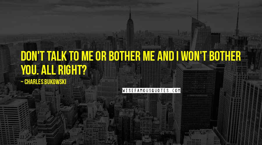 Charles Bukowski Quotes: Don't talk to me or bother me and I won't bother you. All right?