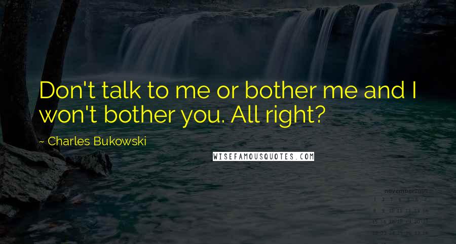 Charles Bukowski Quotes: Don't talk to me or bother me and I won't bother you. All right?