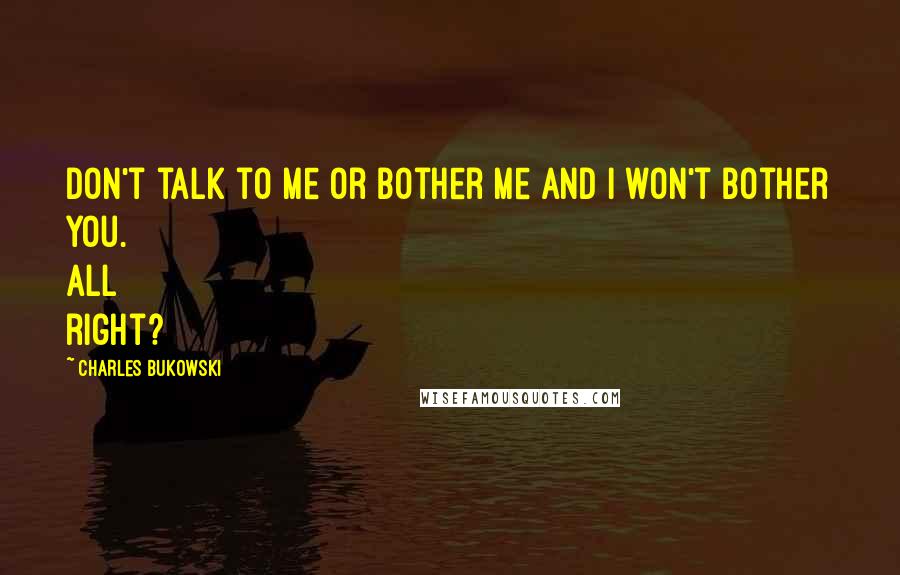Charles Bukowski Quotes: Don't talk to me or bother me and I won't bother you. All right?
