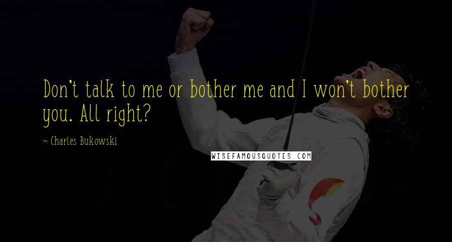 Charles Bukowski Quotes: Don't talk to me or bother me and I won't bother you. All right?