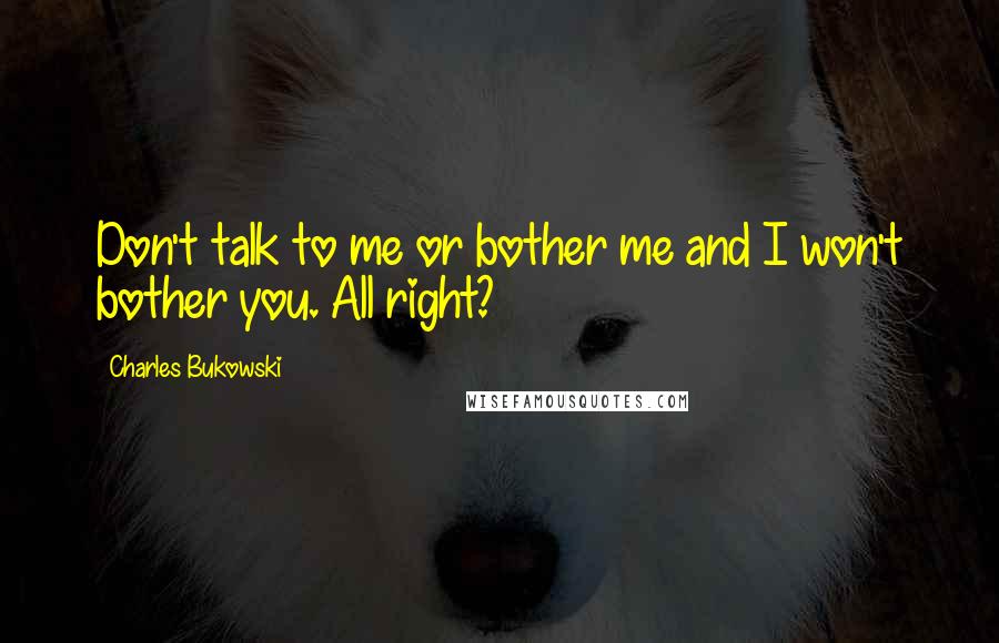 Charles Bukowski Quotes: Don't talk to me or bother me and I won't bother you. All right?