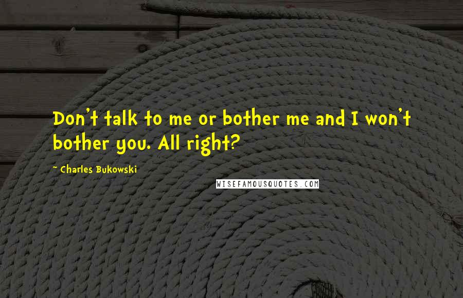 Charles Bukowski Quotes: Don't talk to me or bother me and I won't bother you. All right?