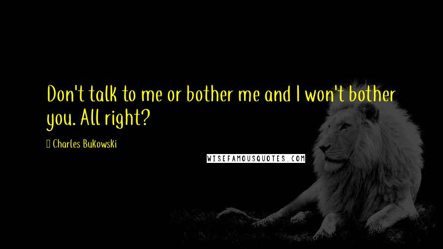 Charles Bukowski Quotes: Don't talk to me or bother me and I won't bother you. All right?
