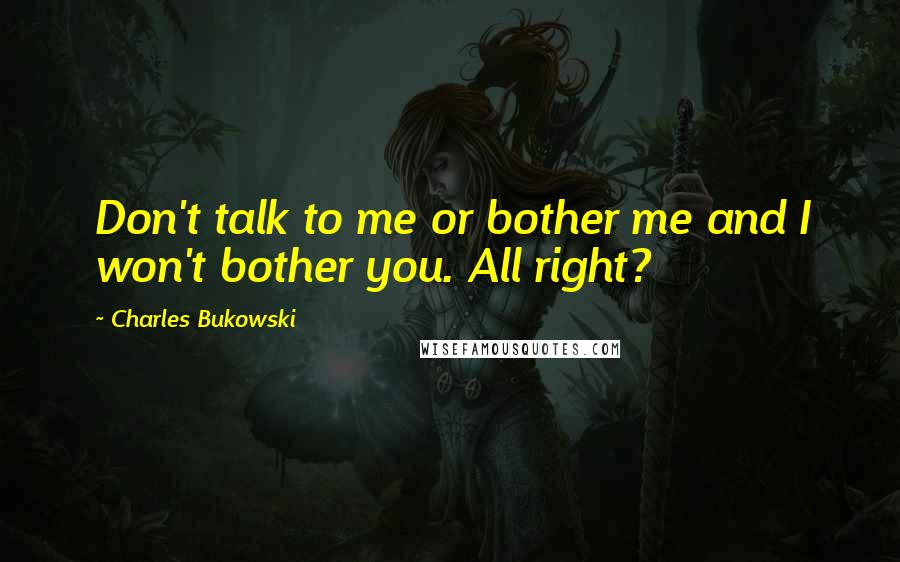 Charles Bukowski Quotes: Don't talk to me or bother me and I won't bother you. All right?