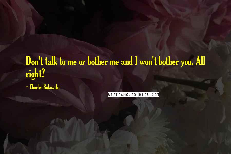 Charles Bukowski Quotes: Don't talk to me or bother me and I won't bother you. All right?