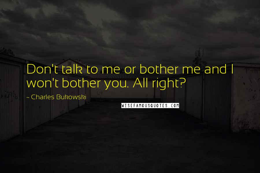 Charles Bukowski Quotes: Don't talk to me or bother me and I won't bother you. All right?