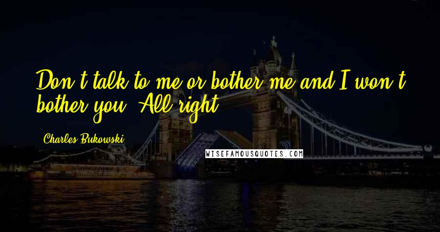Charles Bukowski Quotes: Don't talk to me or bother me and I won't bother you. All right?