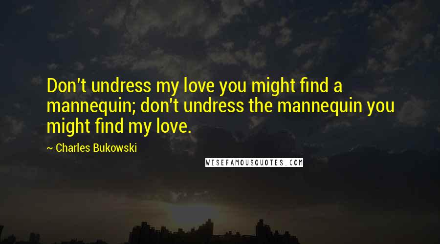 Charles Bukowski Quotes: Don't undress my love you might find a mannequin; don't undress the mannequin you might find my love.
