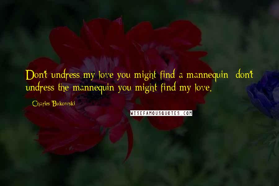 Charles Bukowski Quotes: Don't undress my love you might find a mannequin; don't undress the mannequin you might find my love.