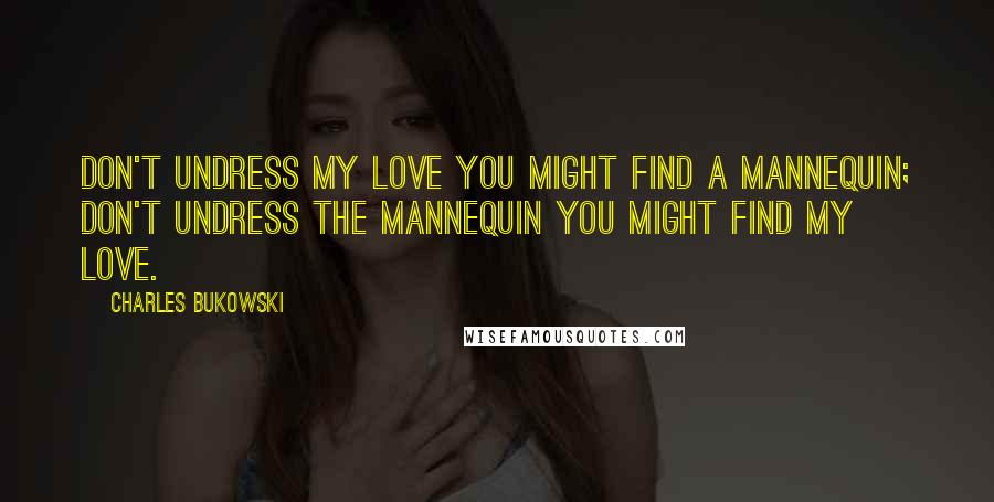 Charles Bukowski Quotes: Don't undress my love you might find a mannequin; don't undress the mannequin you might find my love.