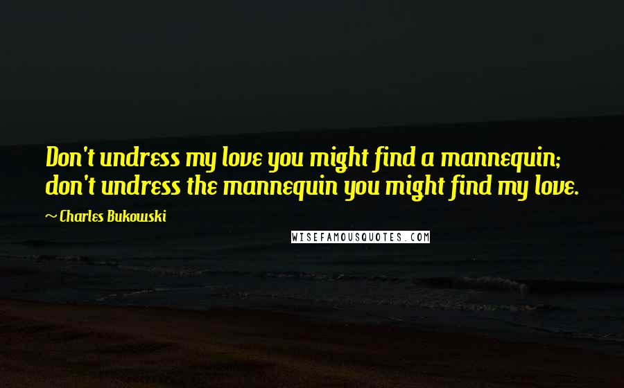 Charles Bukowski Quotes: Don't undress my love you might find a mannequin; don't undress the mannequin you might find my love.