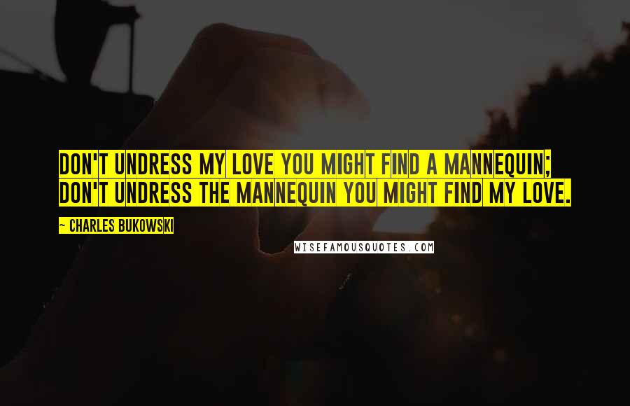 Charles Bukowski Quotes: Don't undress my love you might find a mannequin; don't undress the mannequin you might find my love.
