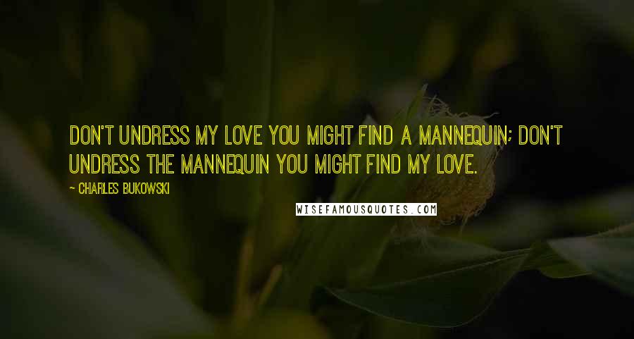Charles Bukowski Quotes: Don't undress my love you might find a mannequin; don't undress the mannequin you might find my love.
