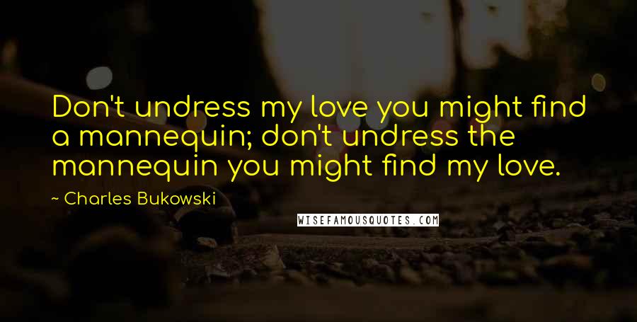 Charles Bukowski Quotes: Don't undress my love you might find a mannequin; don't undress the mannequin you might find my love.