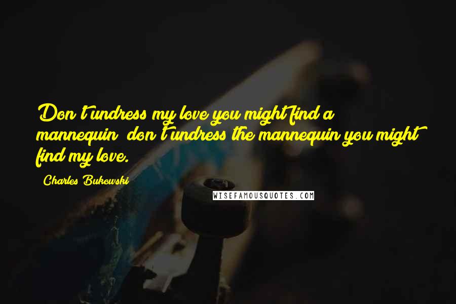 Charles Bukowski Quotes: Don't undress my love you might find a mannequin; don't undress the mannequin you might find my love.