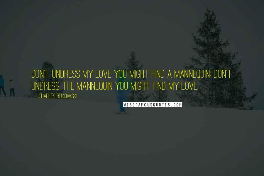 Charles Bukowski Quotes: Don't undress my love you might find a mannequin; don't undress the mannequin you might find my love.