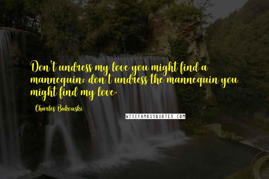 Charles Bukowski Quotes: Don't undress my love you might find a mannequin; don't undress the mannequin you might find my love.