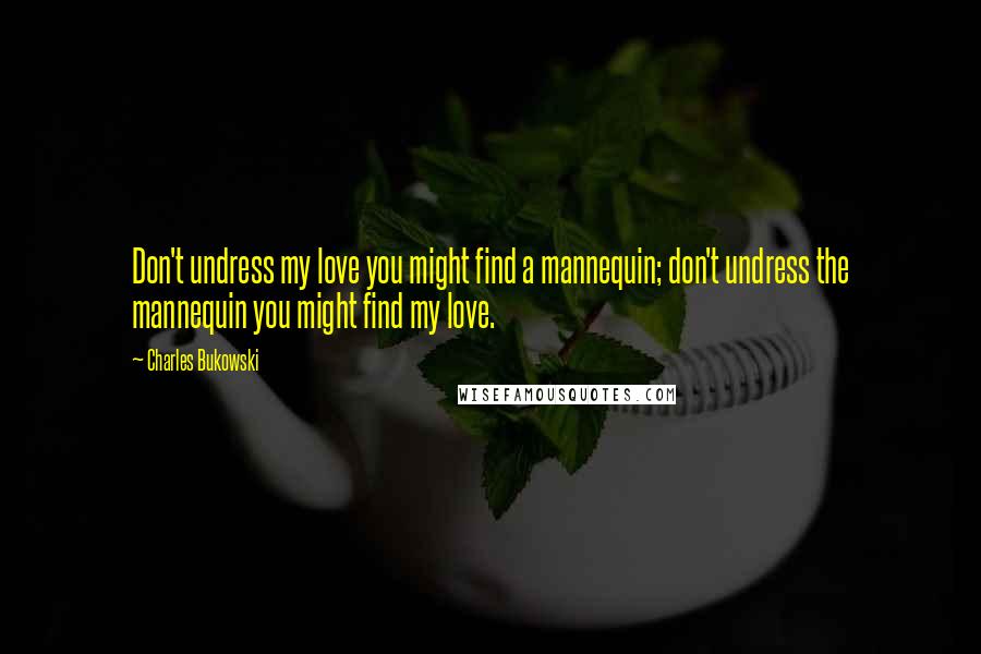 Charles Bukowski Quotes: Don't undress my love you might find a mannequin; don't undress the mannequin you might find my love.
