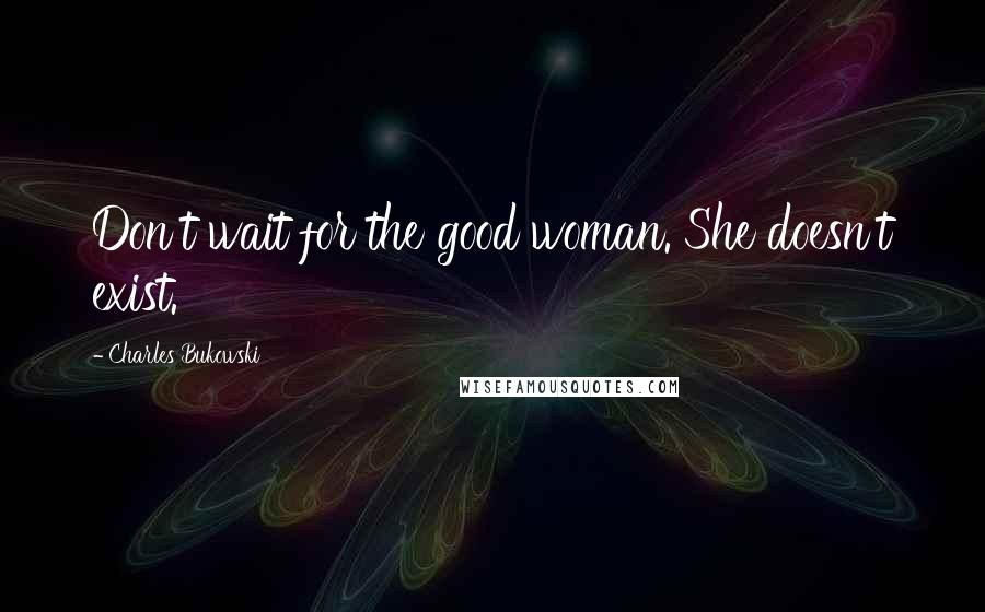 Charles Bukowski Quotes: Don't wait for the good woman. She doesn't exist.