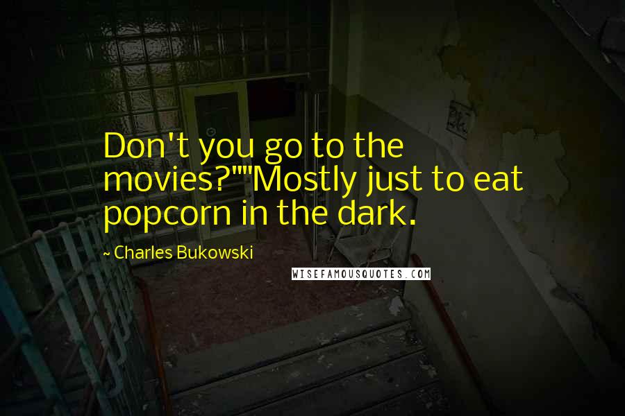 Charles Bukowski Quotes: Don't you go to the movies?""Mostly just to eat popcorn in the dark.