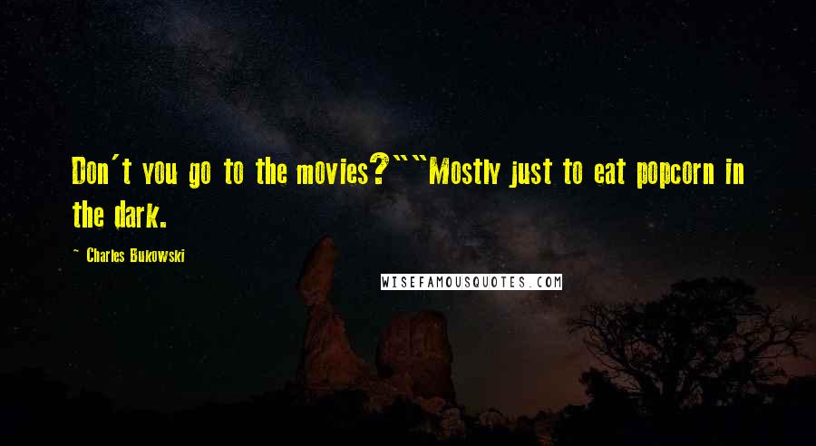 Charles Bukowski Quotes: Don't you go to the movies?""Mostly just to eat popcorn in the dark.