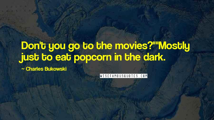 Charles Bukowski Quotes: Don't you go to the movies?""Mostly just to eat popcorn in the dark.