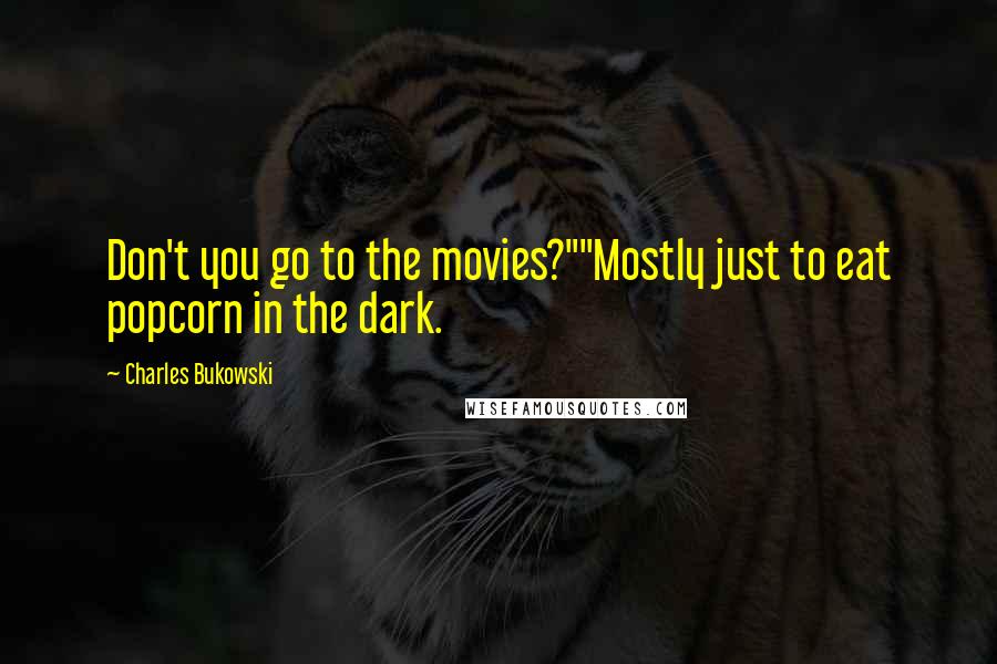 Charles Bukowski Quotes: Don't you go to the movies?""Mostly just to eat popcorn in the dark.