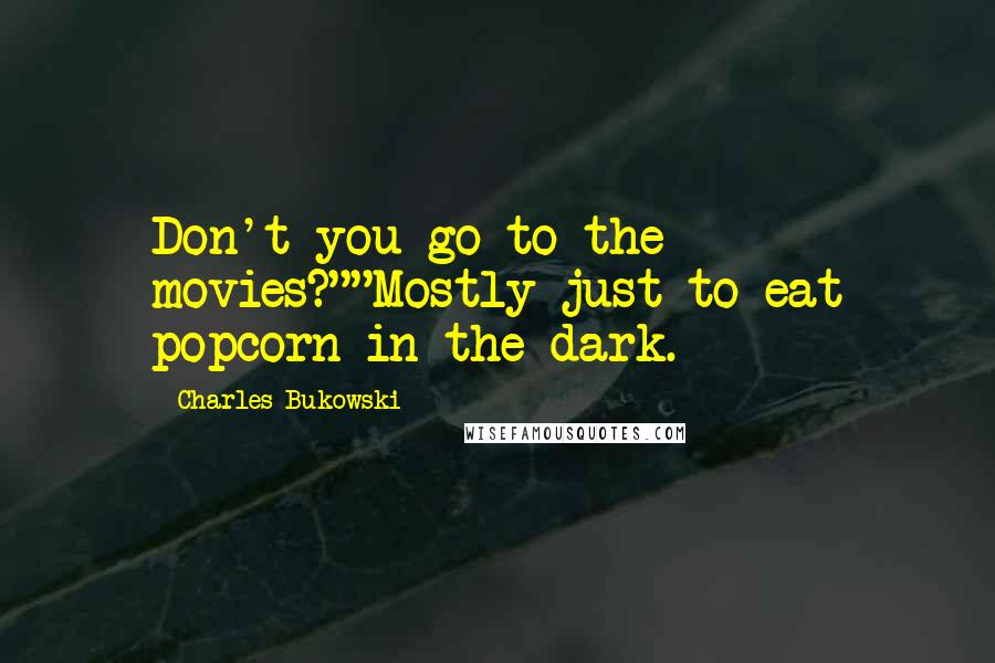 Charles Bukowski Quotes: Don't you go to the movies?""Mostly just to eat popcorn in the dark.