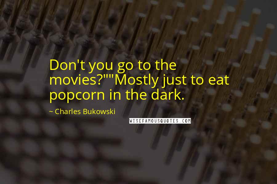 Charles Bukowski Quotes: Don't you go to the movies?""Mostly just to eat popcorn in the dark.