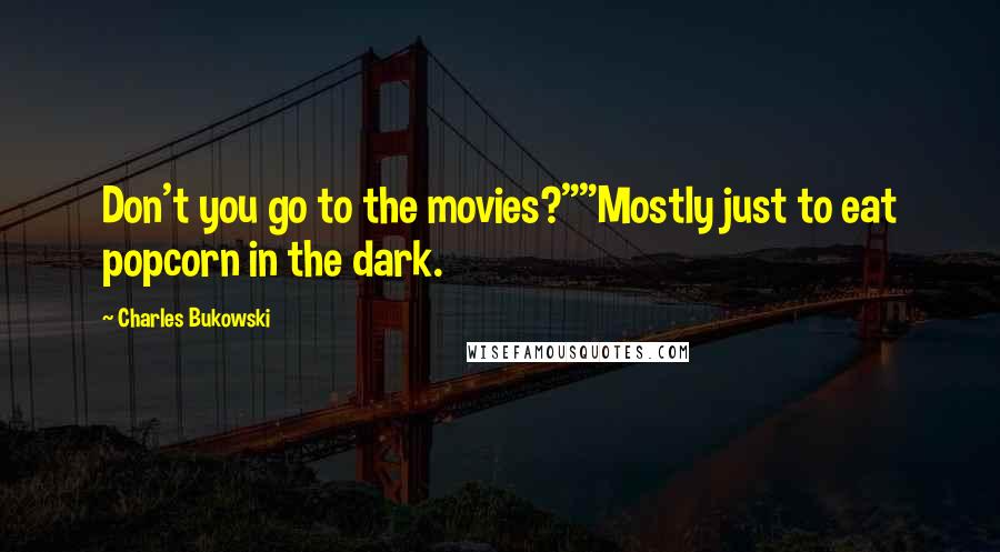 Charles Bukowski Quotes: Don't you go to the movies?""Mostly just to eat popcorn in the dark.