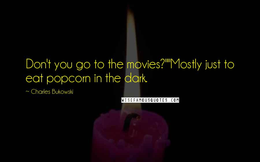 Charles Bukowski Quotes: Don't you go to the movies?""Mostly just to eat popcorn in the dark.