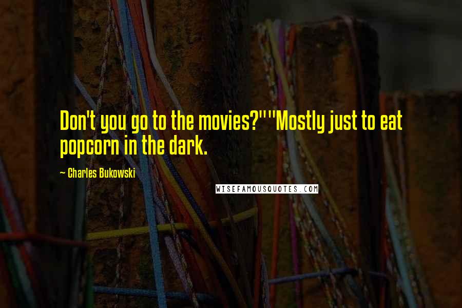 Charles Bukowski Quotes: Don't you go to the movies?""Mostly just to eat popcorn in the dark.