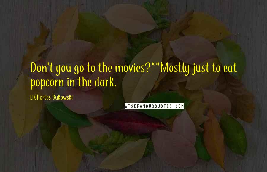 Charles Bukowski Quotes: Don't you go to the movies?""Mostly just to eat popcorn in the dark.