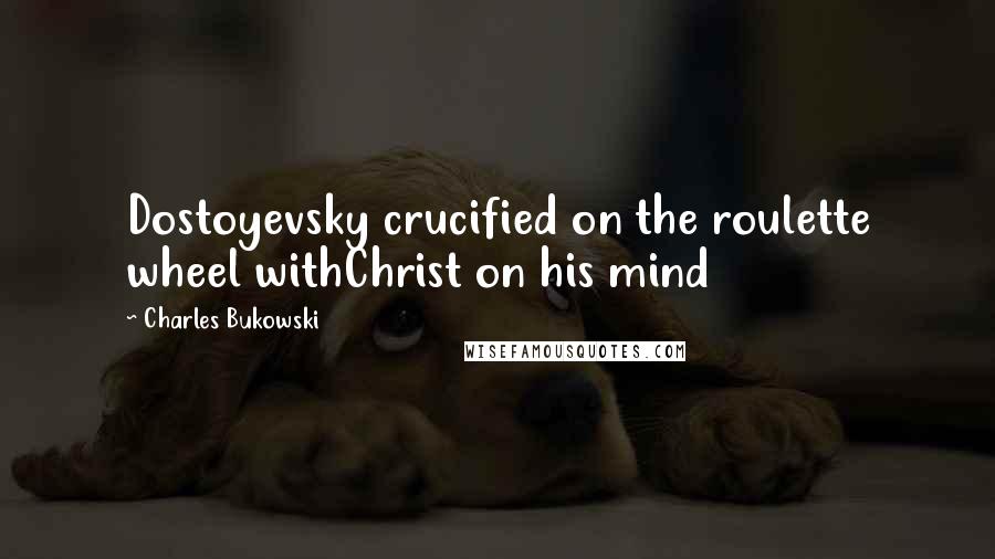 Charles Bukowski Quotes: Dostoyevsky crucified on the roulette wheel withChrist on his mind
