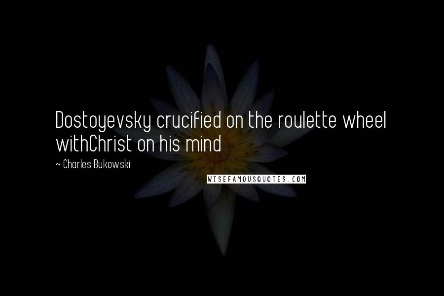 Charles Bukowski Quotes: Dostoyevsky crucified on the roulette wheel withChrist on his mind