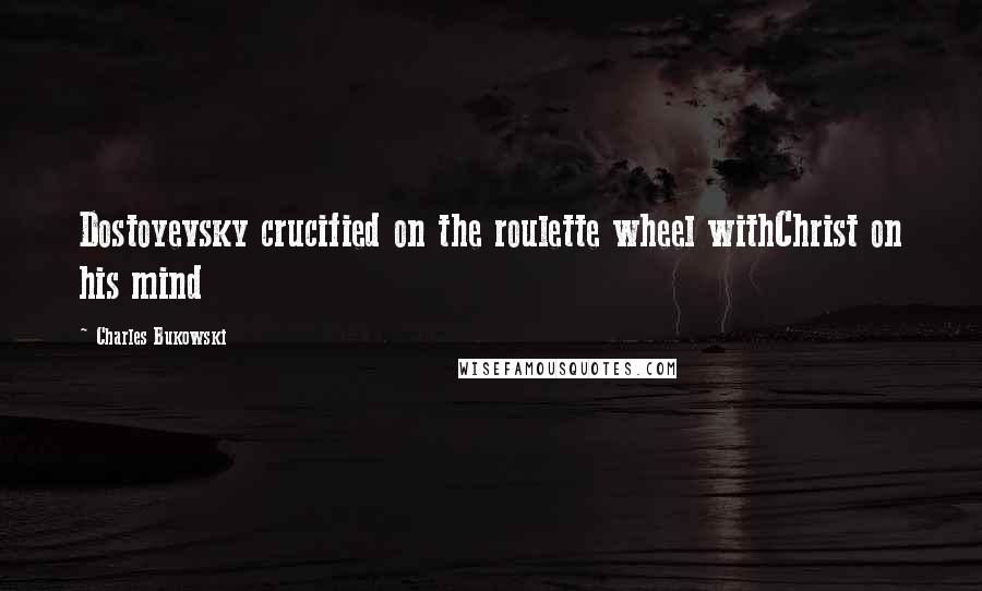 Charles Bukowski Quotes: Dostoyevsky crucified on the roulette wheel withChrist on his mind